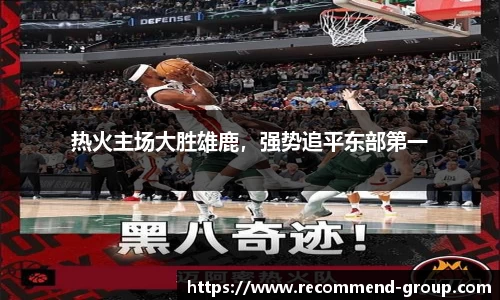 热火主场大胜雄鹿，强势追平东部第一