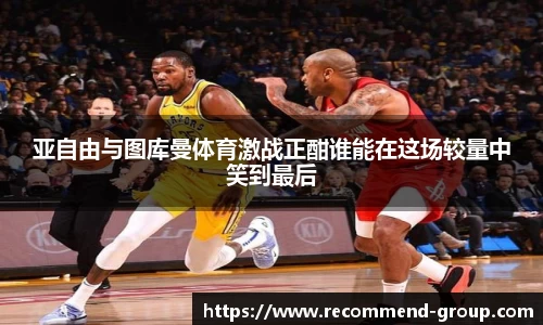 亚自由与图库曼体育激战正酣谁能在这场较量中笑到最后